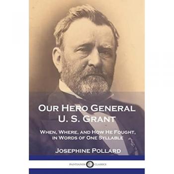 Our Hero General U. S. Grant: When, Where, and How He Fought, in Words of One Syllable
