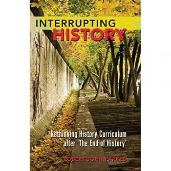 Interrupting History: Rethinking History Curriculum after ‘The End of History’ (Counterpoints: Studies in Criticality, Band 404)