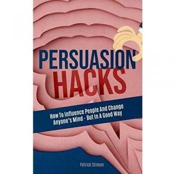 Persuasion Hacks: How To Influence People And Change Anyone's Mind