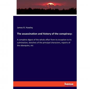 The assassination and history of the conspiracy:: A complete digest of the whole affair from its inception to its culmination, sketches of the principal characters, reports of the obsequies, etc