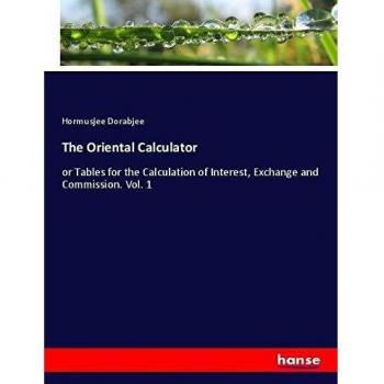 The Oriental Calculator: or Tables for the Calculation of Interest, Exchange and Commission. Vol. 1