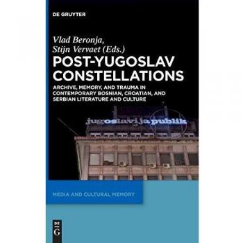 Post-Yugoslav Constellations: Archive, Memory, and Trauma in Contemporary Bosnian, Croatian, and Serbian Literature and Culture