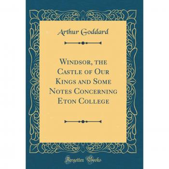Windsor, the Castle of Our Kings and Some Notes Concerning Eton College