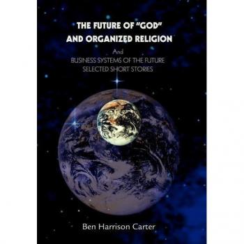The Future of God and Organized Religion: Andbusiness Systems of the Futureselected Short Stories
