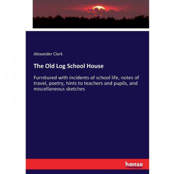 The Old Log School House: Furnitured with incidents of school life, notes of travel, poetry, hints to teachers and pupils, and miscellaneous sketches