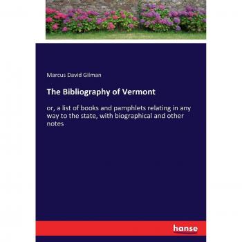 The Bibliography of Vermont: or, a list of books and pamphlets relating in any way to the state, with biographical and other notes