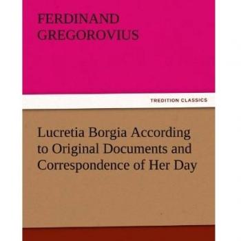 Lucretia Borgia According to Original Documents and Correspondence of Her Day (TREDITION CLASSICS)