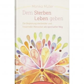 Dem Sterben Leben geben: Die Begleitung sterbender und trauernder Menschen als spiritueller Weg