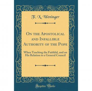 On the Apostolical and Infallible Authority of the Pope: When Teaching the Faithful, and on His Relation to a General Council