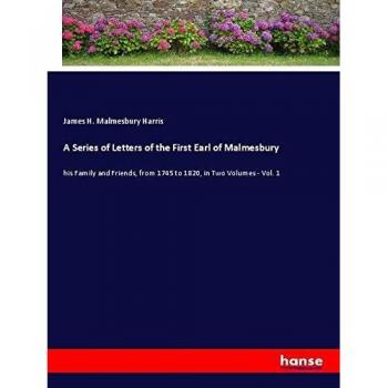 A Series of Letters of the First Earl of Malmesbury: his Family and Friends, from 1745 to 1820, in Two Volumes
