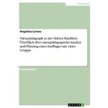 Lorenz, Angelina: Naturpädagogik in der frühen Kindheit. Überblick über naturpädagogische Ansätze und Planung eines Ausfluges mit einer Gruppe