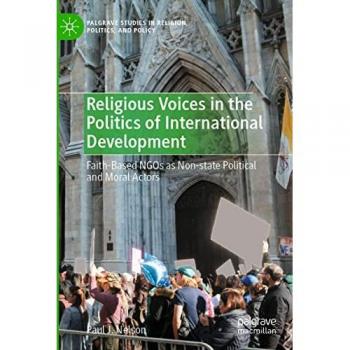 Religious Voices in the Politics of International Development: Faith-Based NGOs as Non-state Political and Moral Actors (Palgrave Studies in Religion, Politics, and Policy)