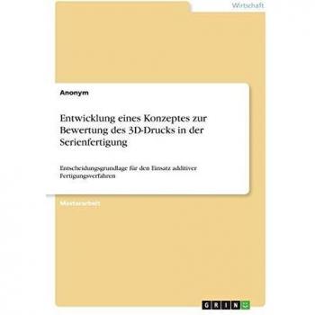 Entwicklung eines Konzeptes zur Bewertung des 3D-Drucks in der Serienfertigung: Entscheidungsgrundlage für den Einsatz additiver Fertigungsverfahren