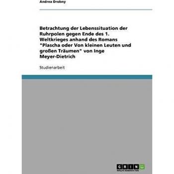 Betrachtung der Lebenssituation der Ruhrpolen gegen Ende des 1. Weltkrieges anhand des Romans Plascha oder Von kleinen Leuten und großen Träumen von Inge Meyer-Dietrich