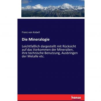 Die Mineralogie: Leichtfaßlich dargestellt mit Rücksicht auf das Vorkommen der Mineralien, ihre technische Benutzung, Ausbringen der Metalle etc.