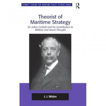 Theorist of Maritime Strategy: Sir Julian Corbett and his Contribution to Military and Naval Thought (Corbett Centre for Maritime Policy Studies)