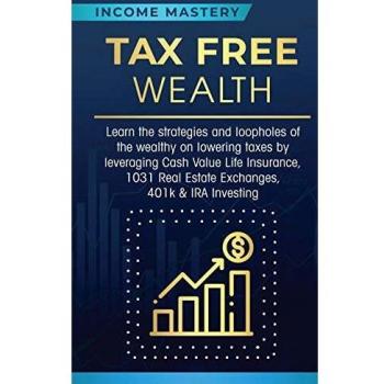 Tax Free Wealth: Learn the strategies and loopholes of the wealthy on lowering taxes by leveraging Cash Value Life Insurance, 1031 Real Estate Exchanges, 401k & IRA Investing