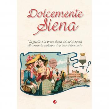 Dolcemente Siena. Le ricette e la breve storia dei dolci senesi attraverso le cartoline del primo Novecento
