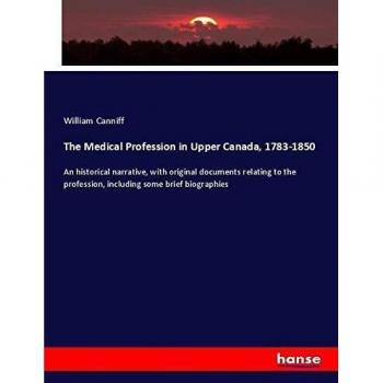 The Medical Profession in Upper Canada, 1783-1850: An historical narrative, with original documents relating to the profession, including some brief biographies
