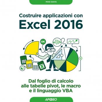 Costruire applicazioni con Excel 2016. Dal foglio di calcolo alle tabelle pivot, le macro e il linguaggio VBA