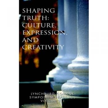 Lynchburg College Symposium Readings Volume III Shaping Truth: Culture, Expression, and Creativity
