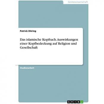 Das islamische Kopftuch. Auswirkungen einer Kopfbedeckung auf Religion und Gesellschaft