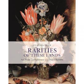 Rarities of These Lands : Art, Trade, and Diplomacy in the Dutch Republic