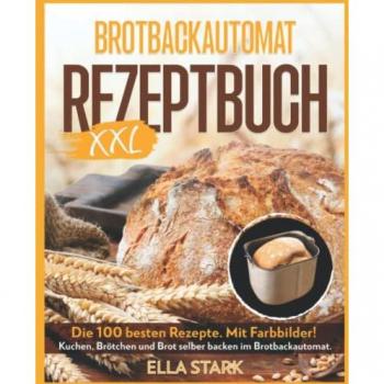 BROTBACKAUTOMAT REZEPTBUCH XXL: Die 100 besten Rezepte. Mit Farbbilder! Kuchen, Brötchen und Brot selber backen im Brotbackautomat. Inkl. Nährwerte.