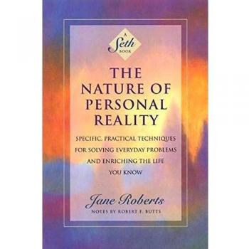 The Nature of Personal Reality: Specific, Practical Techniques for Solving Everyday Problems and Enriching the Life You Know: Seth Book