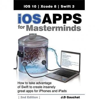 iOS Apps for Masterminds, 2nd Edition: How to take advantage of Swift 3 to create insanely great apps for iPhones and iPads
