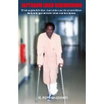 ALPTRAUM EINER BEHINDERUNG: Erfahrungsbericht über das Leiden und die schrecklichen Behandlungsmethoden eines kranken Beines von Robert Peprah-Gyamfi