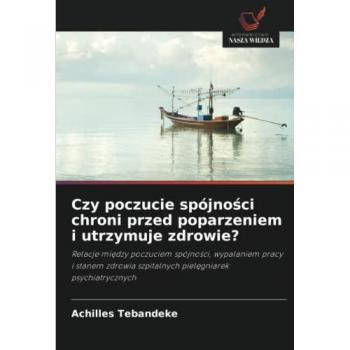 Czy poczucie spójności chroni przed poparzeniem i utrzymuje zdrowie?: Relacje między poczuciem spójności, wypalaniem pracy i stanem zdrowia ... szpitalnych piel¿gniarek psychiatrycznych