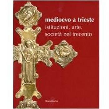 Medioevo a Trieste. Istituzioni, arte, società nel Trecento. Catalogo della mostra