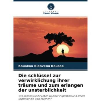 Kouassi, Kouakou Bienvenu: Die schlüssel zur verwirklichung ihrer träume und zum erlangen der unsterblichkeit