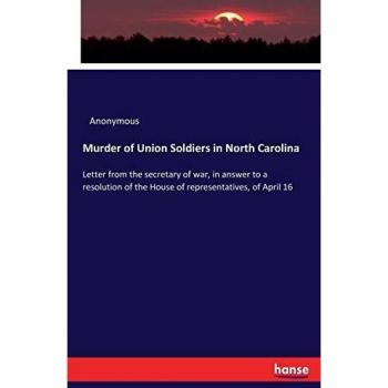 Murder of Union Soldiers in North Carolina: Letter from the secretary of war, in answer to a resolution of the House of representatives, of April 16