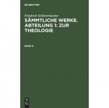 Friedrich Schleiermacher: Sämmtliche Werke. Abteilung 1: Zur Theologie. Band 6