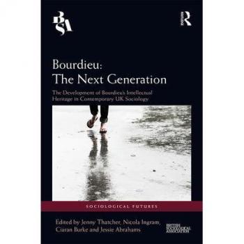 Bourdieu: The Next Generation: The Development of Bourdieu's Intellectual Heritage in Contemporary UK Sociology (Sociological Futures)