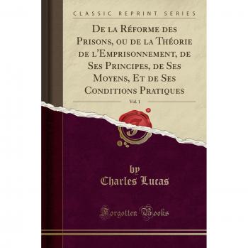 De la Réforme des Prisons, ou de la Théorie de l'Emprisonnement, de Ses Principes, de Ses Moyens, Et de Ses Conditions Pratiques, Vol. 1