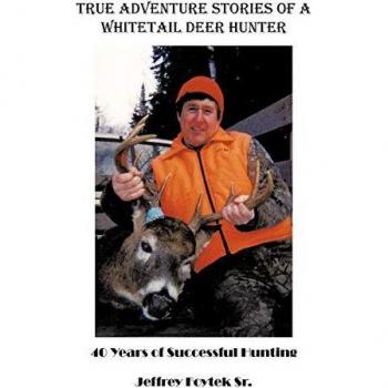 True Adventure Stories Of A Whitetail Deer Hunter: 40 Years Of Successful Hunting