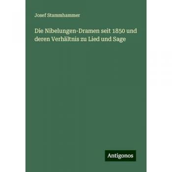 Die Nibelungen-Dramen seit 1850 und deren Verhältnis zu Lied und Sage