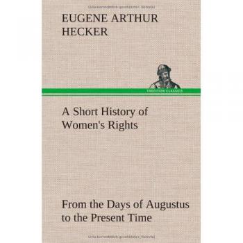 A Short History of Women's Rights From the Days of Augustus to the Present Time. with Special Reference to England and the United States. Second Edition Revised, With Additions.