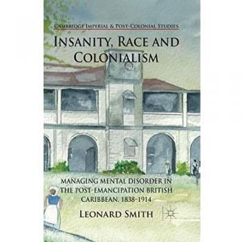 Insanity, Race and Colonialism: Managing Mental Disorder in the Post-Emancipation British Caribbean, 1838-1914