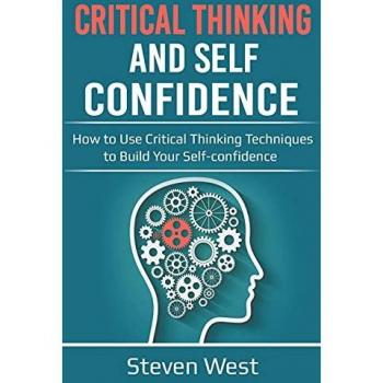 Critical Thinking and Self-Confidence: How to Use Critical Thinking Techniques to Build Your Self-confidence