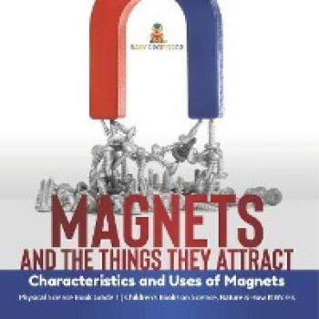 Magnets and the Things They Attract: Characteristics and Uses of Magnets Physical Science Book Grade 1 Children's Books on Science, Nature & How It Works