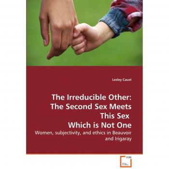 The Irreducible Other: The Second Sex Meets This Sex  Which is Not One: Women, subjectivity, and ethics in Beauvoir and Irigaray