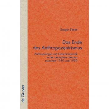 Das Ende des Anthropozentrismus: Anthropologie und Geschichtskritik in der deutschen Literatur zwischen 1930 und 1950