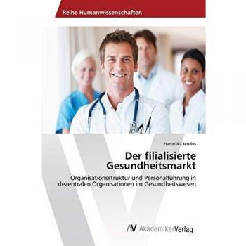 Der filialisierte Gesundheitsmarkt: Organisationsstruktur und Personalführung in dezentralen Organisationen im Gesundheitswesen