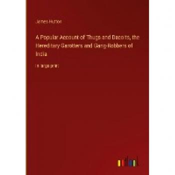 A Popular Account of Thugs and Dacoits, the Hereditary Garotters and Gang-Robbers of India: in large print