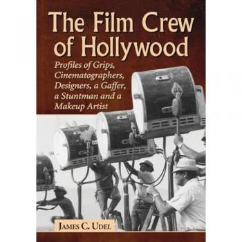 The Film Crew of Hollywood: Profiles of Grips, Cinematographers, Designers, a Gaffer, a Stuntman and a Makeup Artist