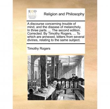 A   Discourse Concerning Trouble of Mind, and the Disease of Melancholy. in Three Parts. ... the Second Edition. Corrected. by Timothy Rogers, ... to